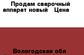 Продам сварочный аппарат новый › Цена ­ 3 600 - Вологодская обл. Строительство и ремонт » Инструменты   